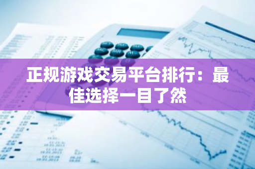 正规游戏交易平台排行：最佳选择一目了然