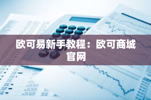欧可易新手教程：欧可商城官网-第1张图片-智财锋资讯网