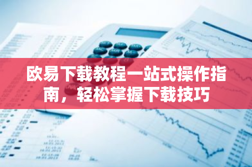 欧易下载教程一站式操作指南，轻松掌握下载技巧-第1张图片-智财锋资讯网