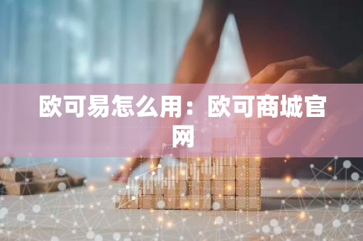 欧可易怎么用：欧可商城官网