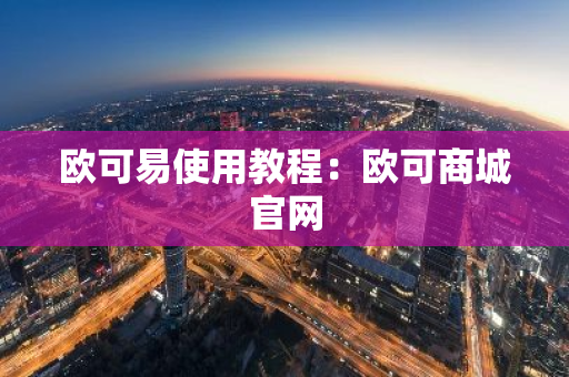 欧可易使用教程：欧可商城官网