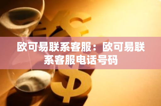 欧可易联系客服:欧可易联系客服电话号码-第1张图片-智财锋资讯网 欧可易联系客服:欧可易联系客服电话号码-第1张图片-智财锋资讯网