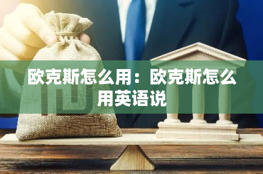 欧克斯怎么用:欧克斯怎么用英语说-第1张图片-智财锋资讯网 欧克斯怎么用:欧克斯怎么用英语说-第1张图片-智财锋资讯网