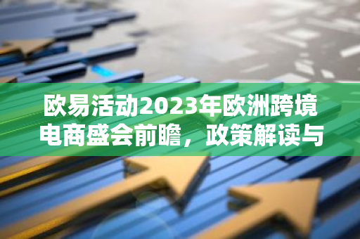 欧易活动2023年欧洲跨境电商盛会前瞻，政策解读与市场洞察-第1张图片-智财锋资讯网