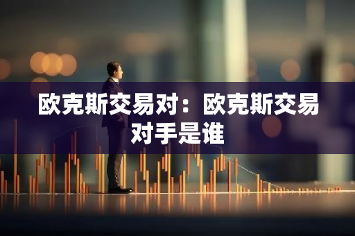 欧克斯交易对:欧克斯交易对手是谁-第1张图片-智财锋资讯网 欧克斯交易对:欧克斯交易对手是谁-第1张图片-智财锋资讯网