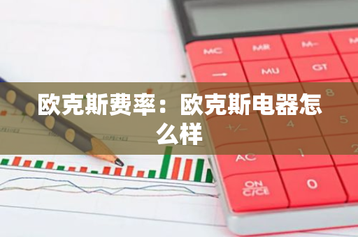 欧克斯费率：欧克斯电器怎么样