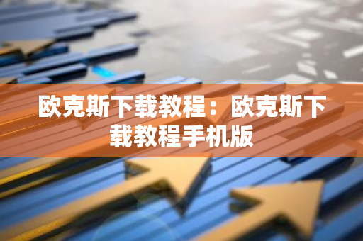 欧克斯下载教程：欧克斯下载教程手机版