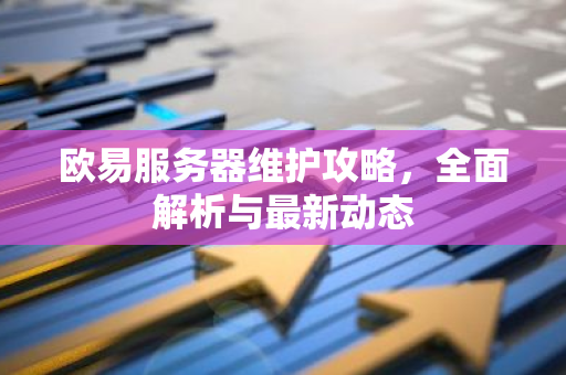 欧易服务器维护攻略，全面解析与最新动态-第1张图片-智财锋资讯网
