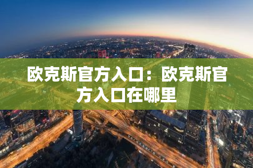 欧克斯官方入口:欧克斯官方入口在哪里-第1张图片-智财锋资讯网 欧克斯官方入口:欧克斯官方入口在哪里-第1张图片-智财锋资讯网