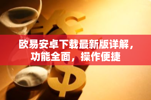 欧易安卓下载最新版详解，功能全面，操作便捷-第1张图片-智财锋资讯网