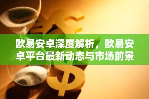欧易安卓深度解析，欧易安卓平台最新动态与市场前景-第1张图片-智财锋资讯网