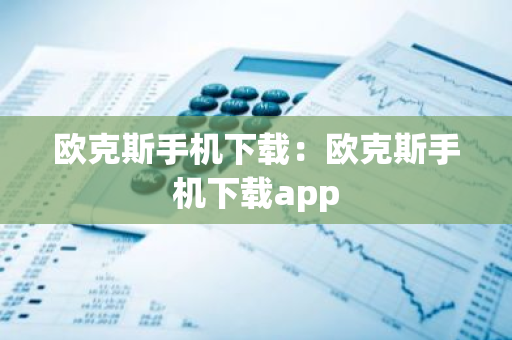 欧克斯手机下载：欧克斯手机下载app-第1张图片-智财锋资讯网