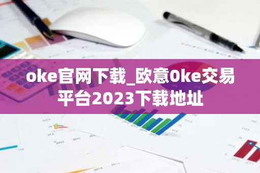 oke官网下载_欧意0ke交易平台2023下载地址-第1张图片-智财锋资讯网 oke官网下载_欧意0ke交易平台2023下载地址-第1张图片-智财锋资讯网