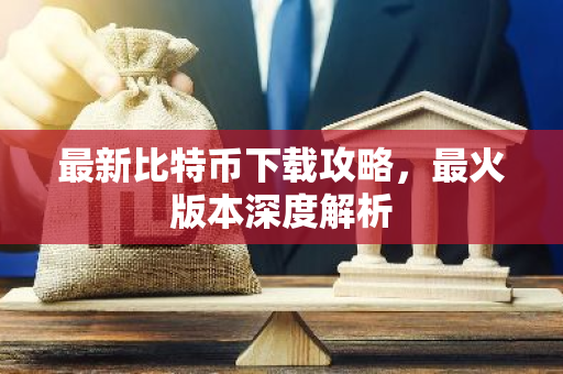 最新比特币下载攻略，最火版本深度解析-第1张图片-智财锋资讯网