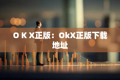 O K X正版：OkX正版下载地址-第1张图片-智财锋资讯网