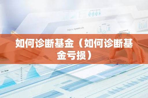 如何诊断基金（如何诊断基金亏损）