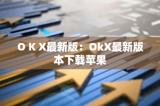 O K X最新版：OkX最新版本下载苹果