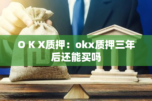 O K X质押：okx质押三年后还能买吗