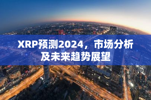 XRP预测2024，市场分析及未来趋势展望