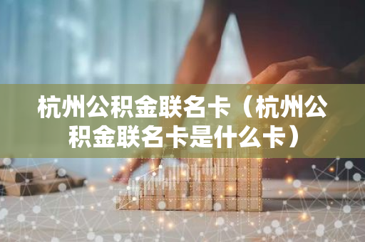 杭州公积金联名卡（杭州公积金联名卡是什么卡）-第1张图片-智财锋资讯网