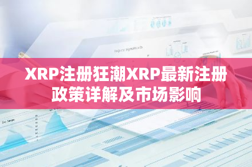 XRP注册狂潮XRP最新注册政策详解及市场影响-第1张图片-智财锋资讯网