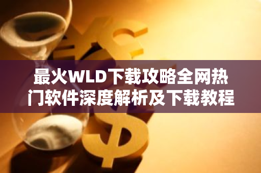 最火WLD下载攻略全网热门软件深度解析及下载教程-第1张图片-智财锋资讯网