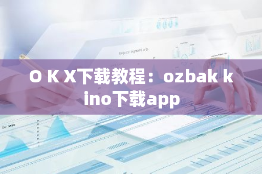 O K X下载教程：ozbak kino下载app-第1张图片-智财锋资讯网