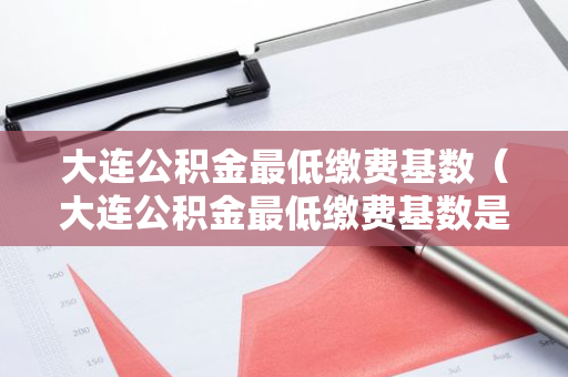 大连公积金最低缴费基数（大连公积金最低缴费基数是多少）-第1张图片-智财锋资讯网