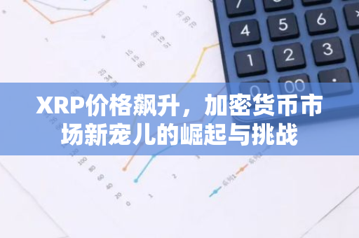 XRP价格飙升，加密货币市场新宠儿的崛起与挑战