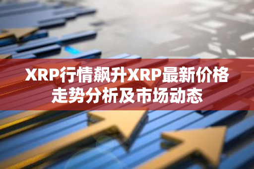XRP行情飙升XRP最新价格走势分析及市场动态