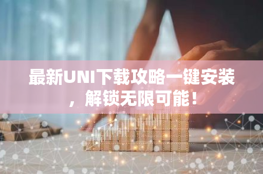 最新UNI下载攻略一键安装，解锁无限可能！-第1张图片-智财锋资讯网