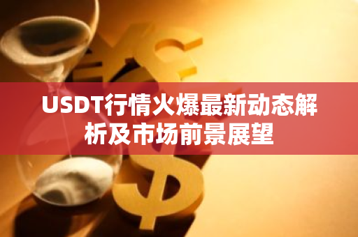 USDT行情火爆最新动态解析及市场前景展望-第1张图片-智财锋资讯网 USDT行情火爆最新动态解析及市场前景展望-第1张图片-智财锋资讯网