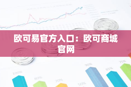 欧可易官方入口：欧可商城官网-第1张图片-智财锋资讯网