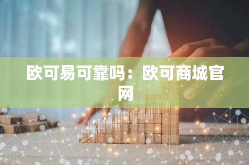 欧可易可靠吗：欧可商城官网