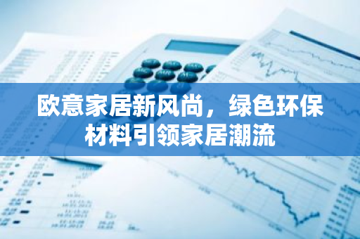 欧意家居新风尚，绿色环保材料引领家居潮流