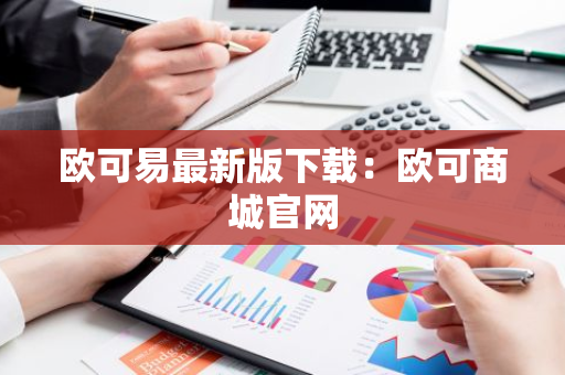 欧可易最新版下载：欧可商城官网-第1张图片-智财锋资讯网