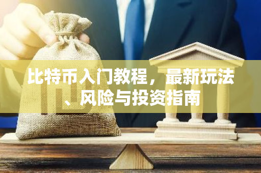 比特币入门教程，最新玩法、风险与投资指南