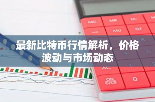 最新比特币行情解析，价格波动与市场动态