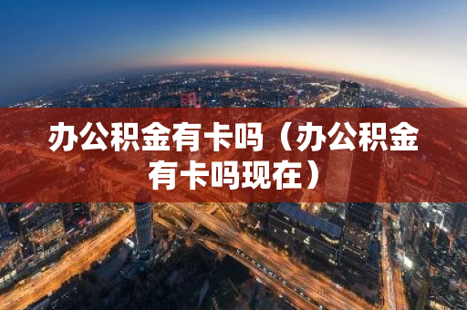办公积金有卡吗（办公积金有卡吗现在）-第1张图片-智财锋资讯网