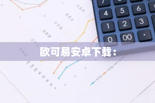 欧可易安卓下载：-第1张图片-智财锋资讯网