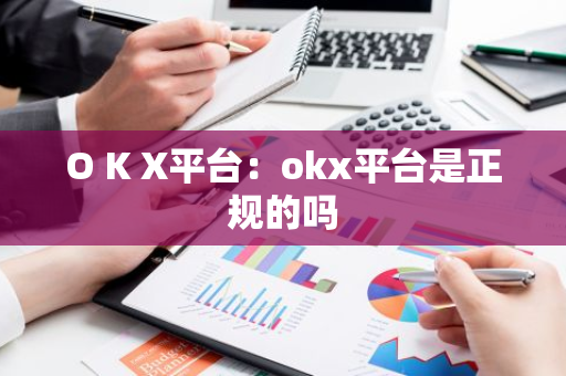 O K X平台：okx平台是正规的吗-第1张图片-智财锋资讯网