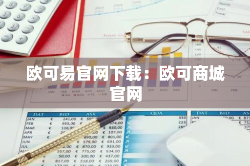欧可易官网下载：欧可商城官网-第1张图片-智财锋资讯网