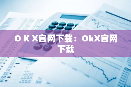 O K X官网下载：OkX官网下载-第1张图片-智财锋资讯网