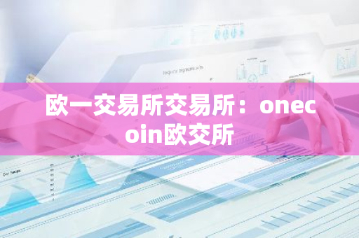欧一交易所交易所:onecoin欧交所-第1张图片-智财锋资讯网 欧一交易所交易所:onecoin欧交所-第1张图片-智财锋资讯网