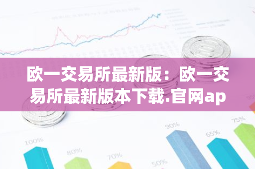 欧一交易所最新版:欧一交易所最新版本下载.官网app.中国-第1张图片-智财锋资讯网 欧一交易所最新版:欧一交易所最新版本下载.官网app.中国-第1张图片-智财锋资讯网