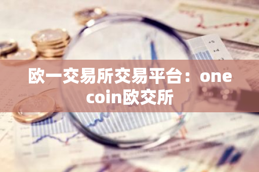 欧一交易所交易平台：onecoin欧交所