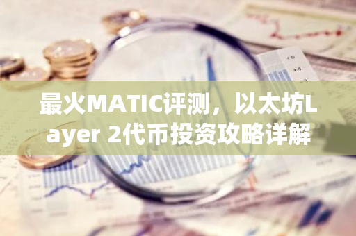 最火MATIC评测，以太坊Layer 2代币投资攻略详解-第1张图片-智财锋资讯网