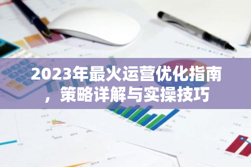 2023年最火运营优化指南，策略详解与实操技巧-第1张图片-智财锋资讯网