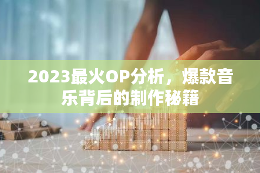 2023最火OP分析,爆款音乐背后的制作秘籍-第1张图片-智财锋资讯网 2023最火OP分析,爆款音乐背后的制作秘籍-第1张图片-智财锋资讯网