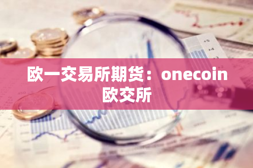欧一交易所期货：onecoin欧交所-第1张图片-智财锋资讯网
